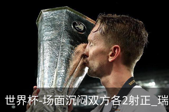 世界杯-场面沉闷双方各2射正 瑞士0-0哥伦比亚进加时